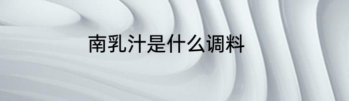 南乳汁是什么调料
