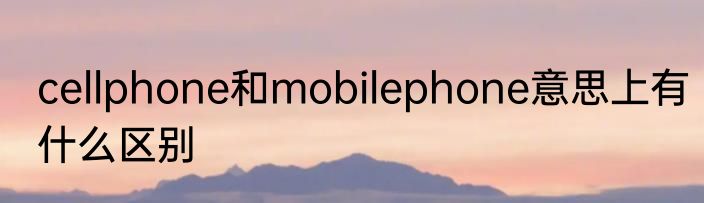 cellphone和mobilephone意思上有什么区别