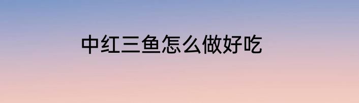 中红三鱼怎么做好吃