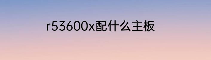 r53600x配什么主板
