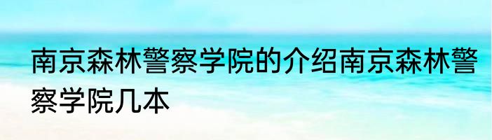 南京森林警察学院的介绍南京森林警察学院几本