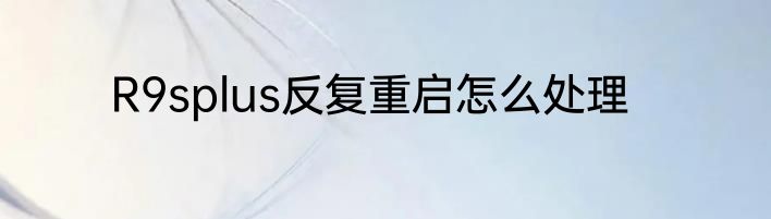 R9splus反复重启怎么处理