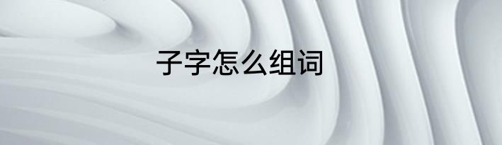 子字怎么组词