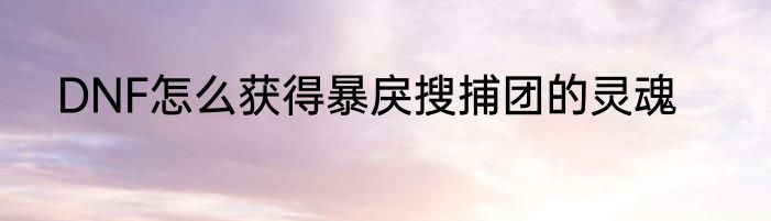 DNF怎么获得暴戾搜捕团的灵魂