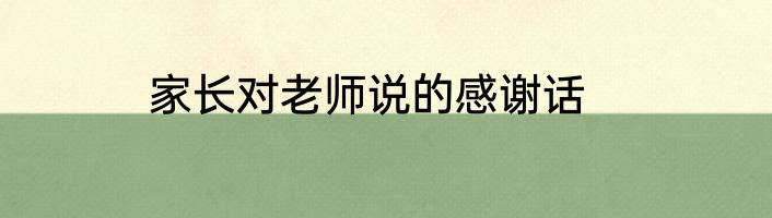 家长对老师说的感谢话