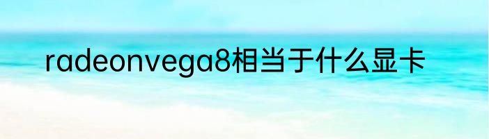 radeonvega8相当于什么显卡