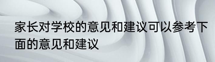 家长对学校的意见和建议可以参考下面的意见和建议