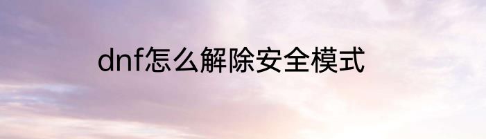 dnf怎么解除安全模式