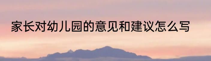 家长对幼儿园的意见和建议怎么写