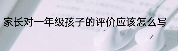 家长对一年级孩子的评价应该怎么写