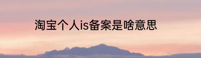 淘宝个人is备案是啥意思