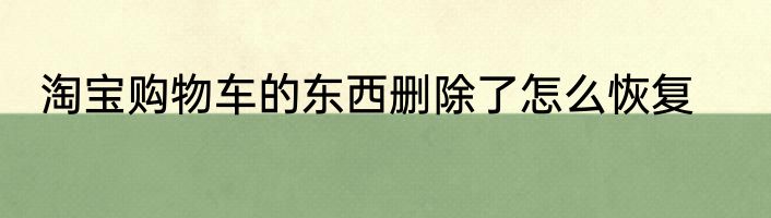 淘宝购物车的东西删除了怎么恢复