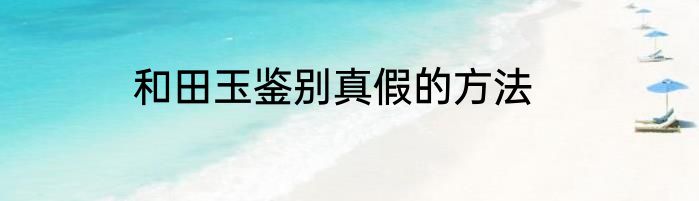 和田玉鉴别真假的方法