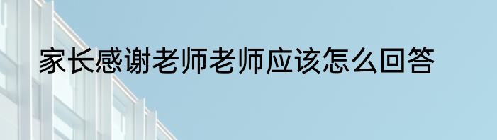 家长感谢老师老师应该怎么回答