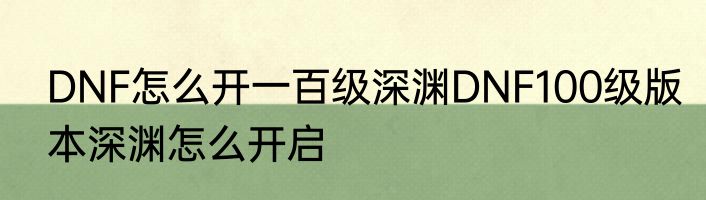DNF怎么开一百级深渊DNF100级版本深渊怎么开启