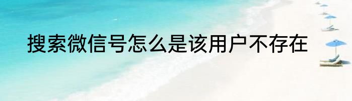 搜索微信号怎么是该用户不存在