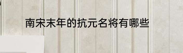 南宋末年的抗元名将有哪些
