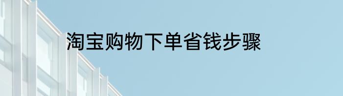 淘宝购物下单省钱步骤