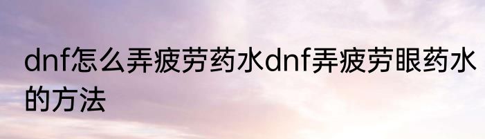 dnf怎么弄疲劳药水dnf弄疲劳眼药水的方法
