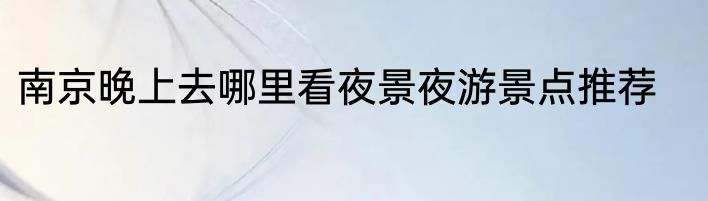 南京晚上去哪里看夜景夜游景点推荐