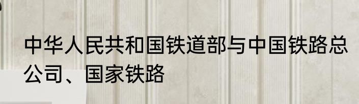 中华人民共和国铁道部与中国铁路总公司、国家铁路