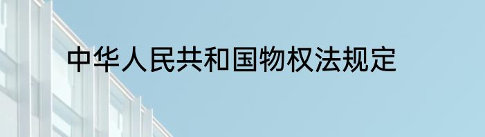 中华人民共和国物权法规定