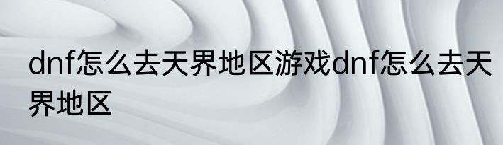 dnf怎么去天界地区游戏dnf怎么去天界地区