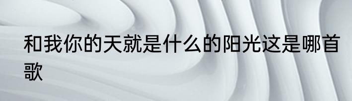 和我你的天就是什么的阳光这是哪首歌