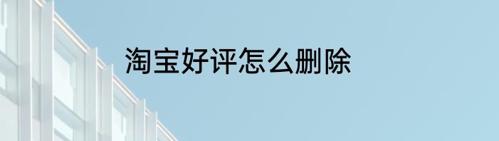 淘宝好评怎么删除