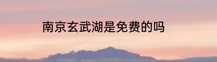 南京玄武湖是免费的吗