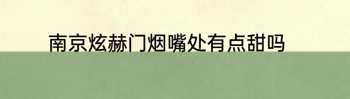南京炫赫门烟嘴处有点甜吗