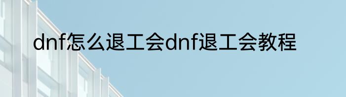 dnf怎么退工会dnf退工会教程