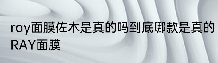 ray面膜佐木是真的吗到底哪款是真的RAY面膜