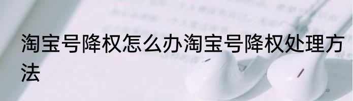 淘宝号降权怎么办淘宝号降权处理方法
