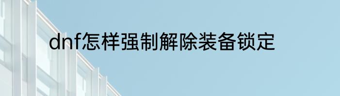 dnf怎样强制解除装备锁定