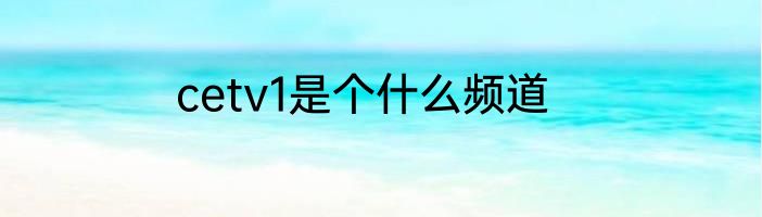 cetv1是个什么频道