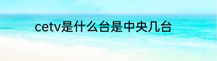 cetv是什么台是中央几台