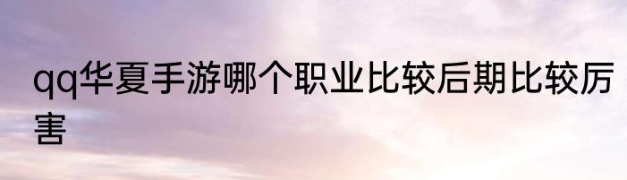 qq华夏手游哪个职业比较后期比较厉害