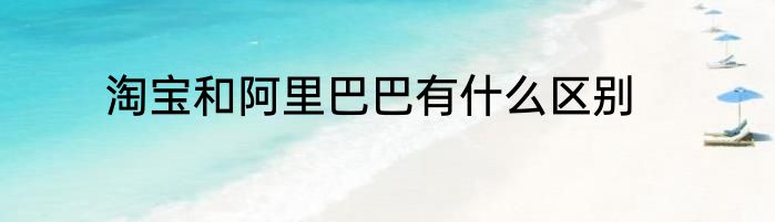 淘宝和阿里巴巴有什么区别