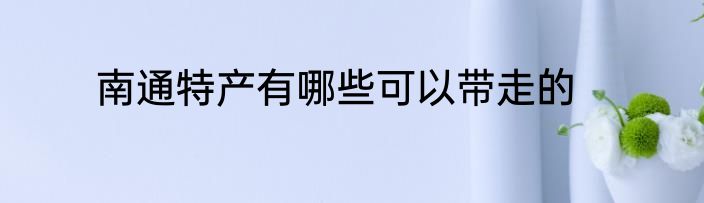 南通特产有哪些可以带走的