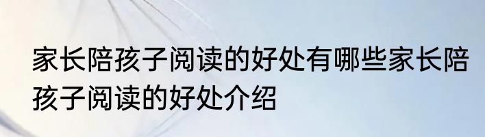 家长陪孩子阅读的好处有哪些家长陪孩子阅读的好处介绍