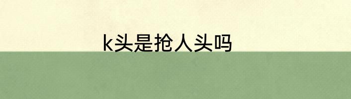 k头是抢人头吗