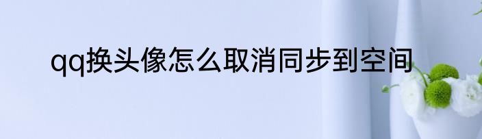 qq换头像怎么取消同步到空间