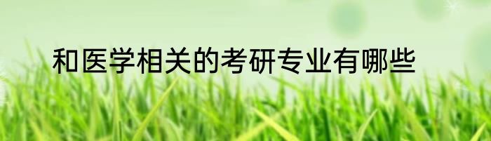 和医学相关的考研专业有哪些