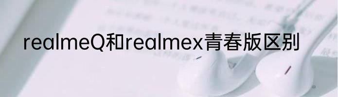 realmeQ和realmex青春版区别