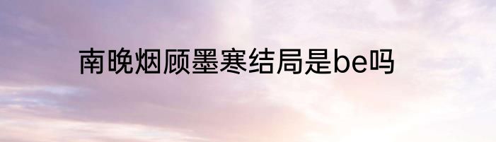 南晚烟顾墨寒结局是be吗