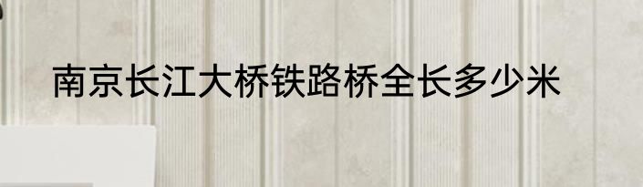 南京长江大桥铁路桥全长多少米