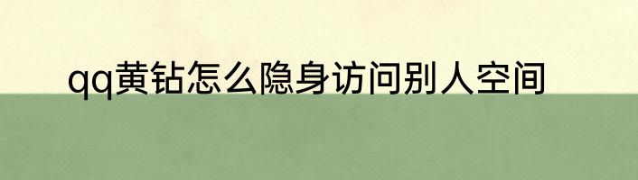 qq黄钻怎么隐身访问别人空间