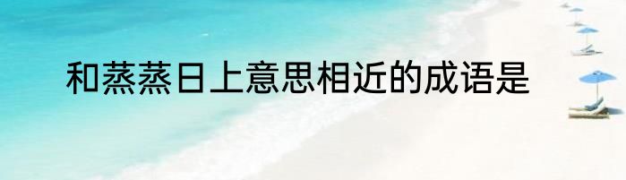 和蒸蒸日上意思相近的成语是