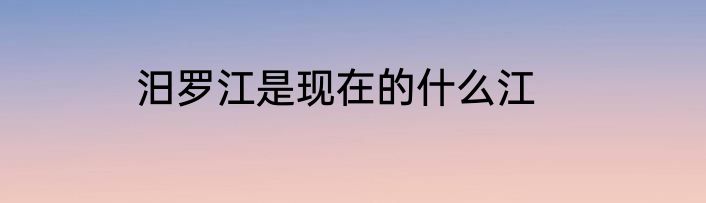 汨罗江是现在的什么江